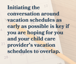 Initiating the conversation around vacation schedules as early as possible is key if you are hoping for you and your childcare provider’s vacation schedules to overlap.