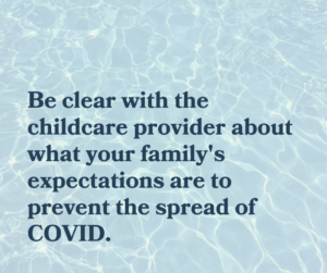 Be clear with the childcare provider about what your family's expectations are to prevent the spread of COVID.